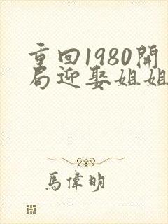 重回1980开局迎娶姐姐闺蜜的小说封面