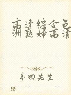 高清综合色区亚洲熟妇高清