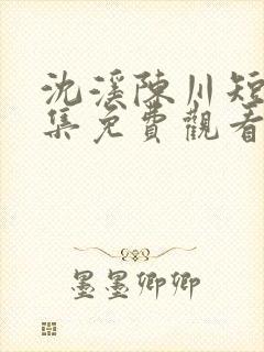 沈溪陈川短剧全集免费观看