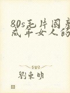 80s毛片国产成年女人的演员表