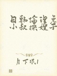 日韩伦理免费看小叔操嫂子