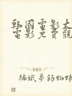 韩国电影大尺度电影免费观看全集