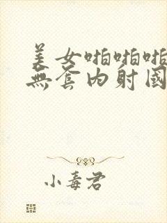 美女啪啪啪被艹无套内射国产