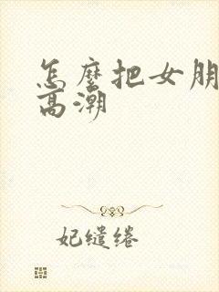 怎么把女朋友弄高潮