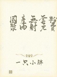 国产无套粉嫩白浆内射免费看