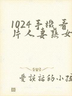1024手机看片人妻熟女
