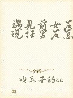 遇见前女友和她现任男友怎么办