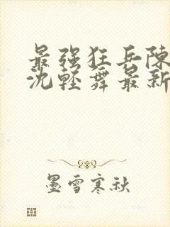 最强狂兵陈六何沈轻舞最新章节