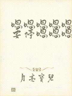 嗯嗯嗯嗯嗯啊不要停嗯嗯嗯啊用力哥哥嗯嗯