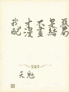 我才不是恶毒女配漫画结局