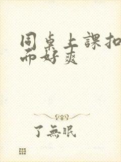 同桌上课扣我下面好爽