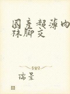 国产超薄肉色丝袜脚交