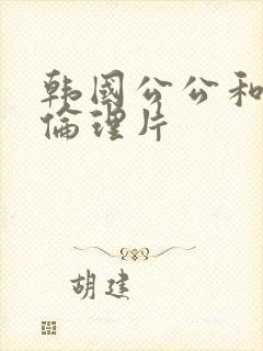 韩国公公和儿媳伦理片