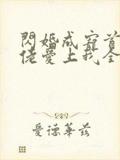 闪婚成宠首富大佬爱上我全集免费