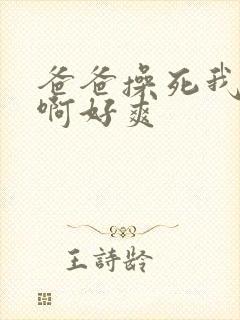 爸爸操死我啊啊啊好爽