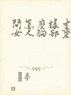 问怎么样才能让女人胸部变大