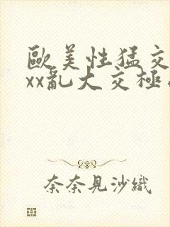 欧美性猛交xxxx乱大交极品