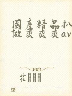 国产精品扒开腿做爽爽爽av