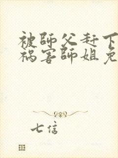 被师父赶下山去祸害师姐免费在读观看