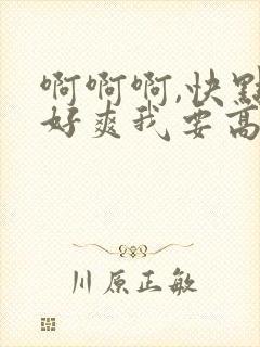 啊啊啊,快点,好爽我要高潮了