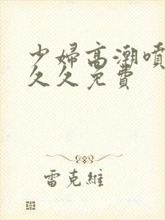 少妇高潮喷水久久久免费