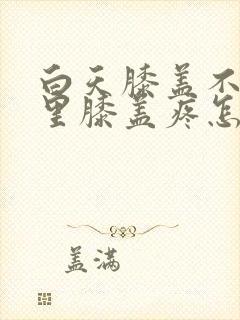 白天膝盖不疼夜里膝盖疼怎么回事