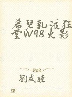 希儿乳液狂飙天堂W98火影