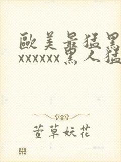 欧美最猛黑人xxxxxxx黑人猛交封面