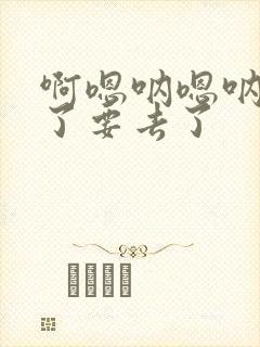 啊嗯呐嗯呐不要了要去了