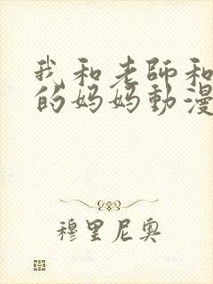 我和老师和朋友的妈妈动漫在线