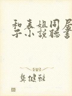 和表姐同居的日子小说听书