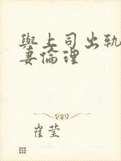 与上司出轨的人妻伦理