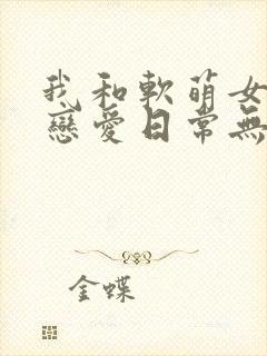 我和软萌女友的恋爱日常无弹窗