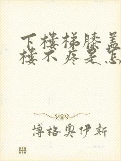 下楼梯膝盖疼上楼不疼是怎么回事