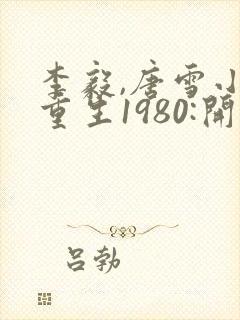 李毅,唐雪小说重生1980:开局迎娶姐姐闺蜜封面