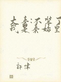 大秦:不装了,我是秦始皇免费阅读