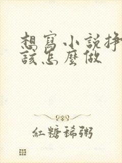 想写小说挣钱,该怎么做