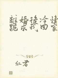 离婚后冷情前夫跪求我回家免费阅读