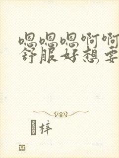 嗯嗯嗯啊啊啊好舒服好想要