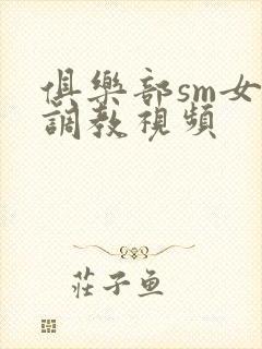 俱乐部sm女女调教视频