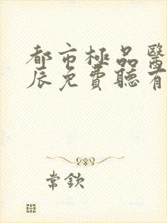 都市极品医神叶辰免费听有声小说