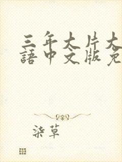 三年大片大全国语中文版免费播放