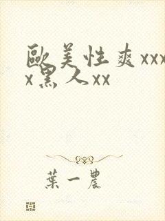 欧美性爽xxxx黑人xx