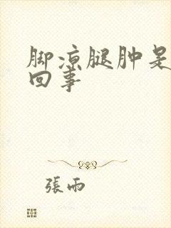 脚凉腿肿是怎么回事