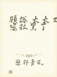 顾总 太太又把您拉黑了