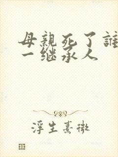 母亲死了谁是第一继承人