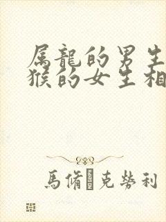 属龙的男生和属猴的女生相配吗