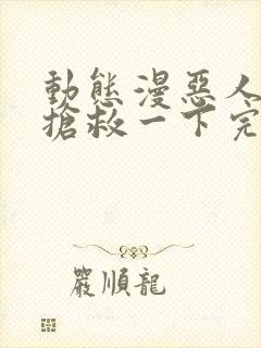 动态漫恶人想要抢救一下完整版