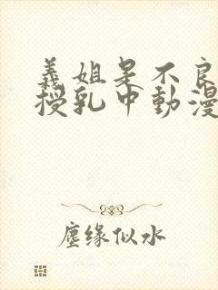 义姐是不良妈妈授乳中动漫第一集