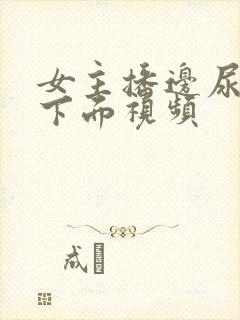 女主播边尿边摸下面视频